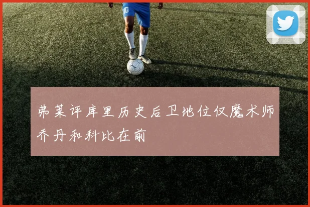 弗莱评库里历史后卫地位仅魔术师乔丹和科比在前