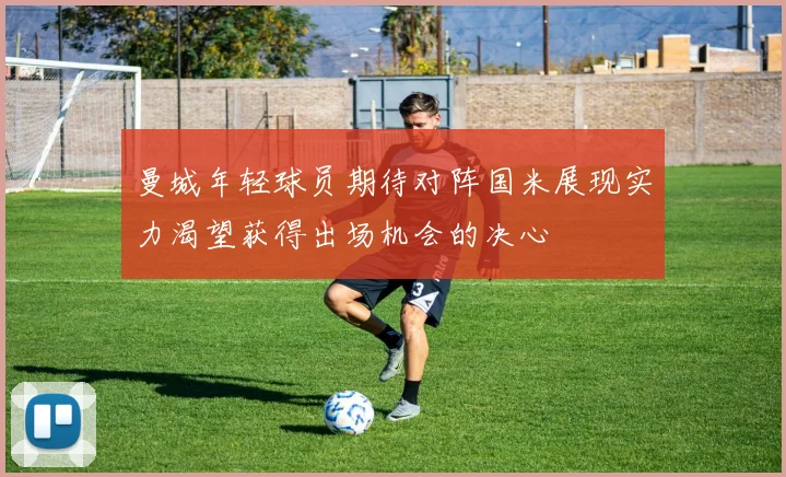 曼城年轻球员期待对阵国米展现实力渴望获得出场机会的决心