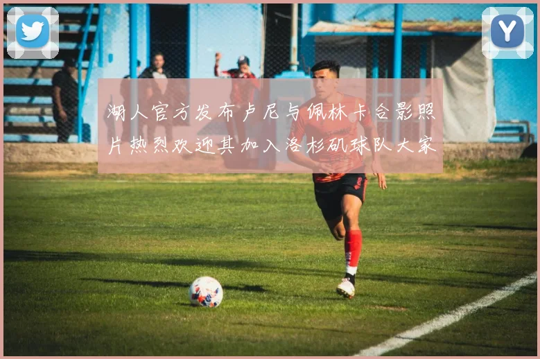 湖人官方发布卢尼与佩林卡合影照片热烈欢迎其加入洛杉矶球队大家庭