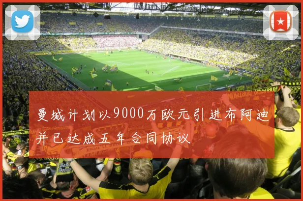 曼城计划以9000万欧元引进布阿迪并已达成五年合同协议
