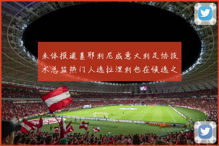 米体报道基耶利尼成意大利足协技术总监热门人选拉涅利也在候选之中