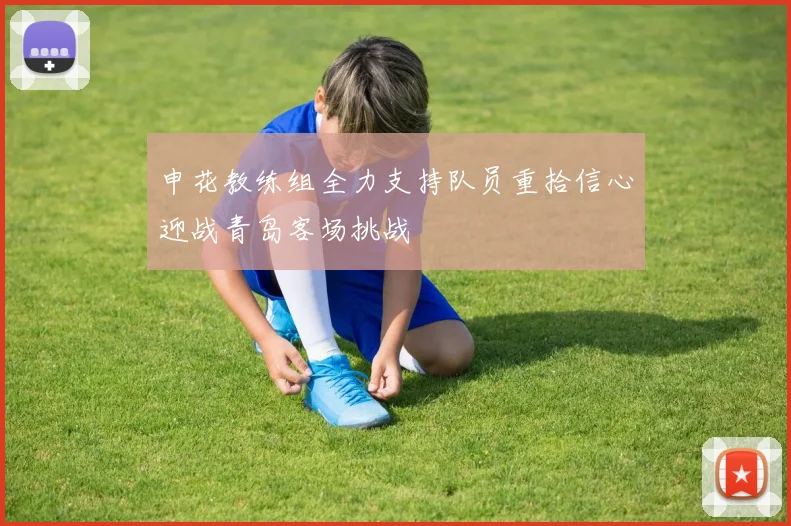 申花教练组全力支持队员重拾信心迎战青岛客场挑战