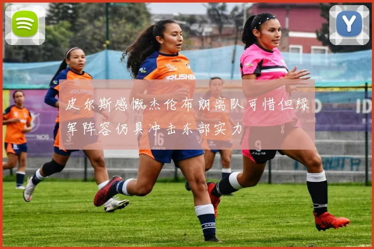 皮尔斯感慨杰伦布朗离队可惜但绿军阵容仍具冲击东部实力