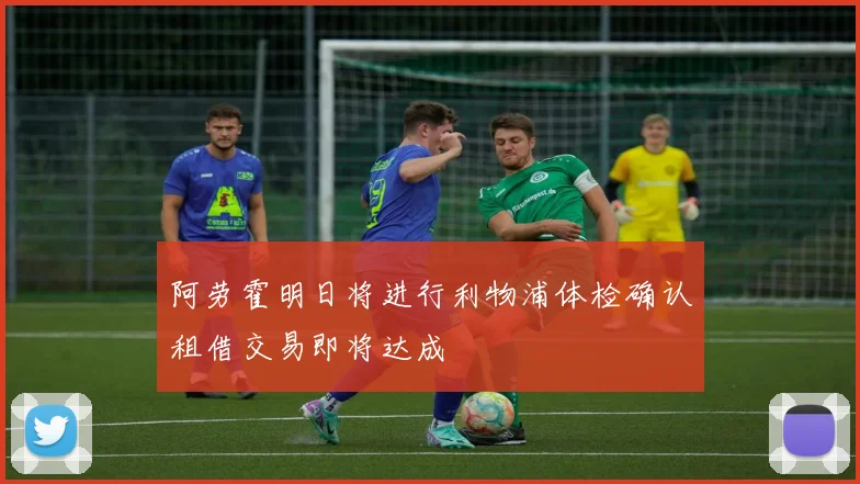 阿劳霍明日将进行利物浦体检确认租借交易即将达成