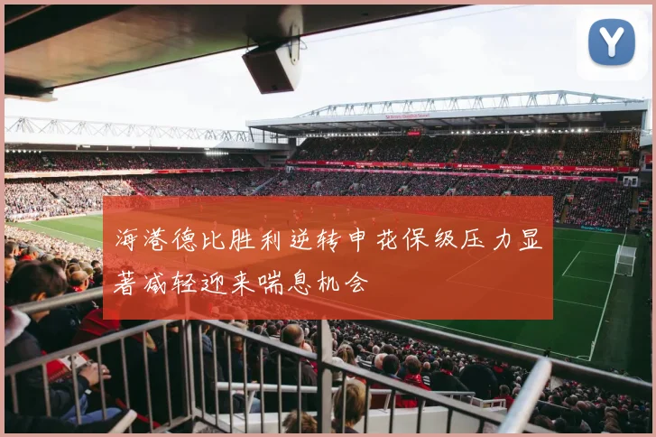 海港德比胜利逆转申花保级压力显著减轻迎来喘息机会