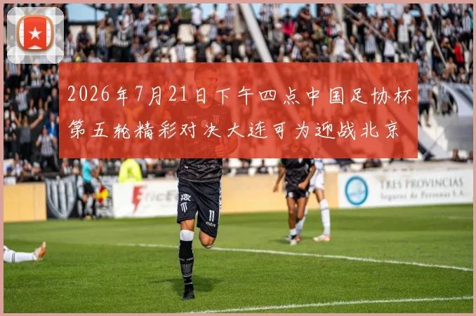 2026年7月21日下午四点中国足协杯第五轮精彩对决大连可为迎战北京国安