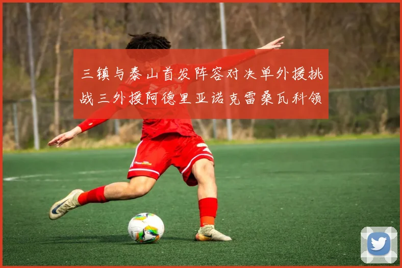 三镇与泰山首发阵容对决单外援挑战三外援阿德里亚诺克雷桑瓦科领衔出战
