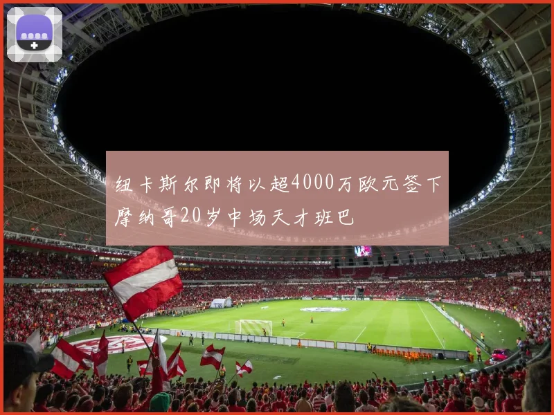 纽卡斯尔即将以超4000万欧元签下摩纳哥20岁中场天才班巴