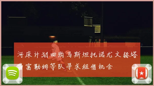 河床计划回购马斯坦托诺尤文赫塔费富勒姆等队寻求租借机会