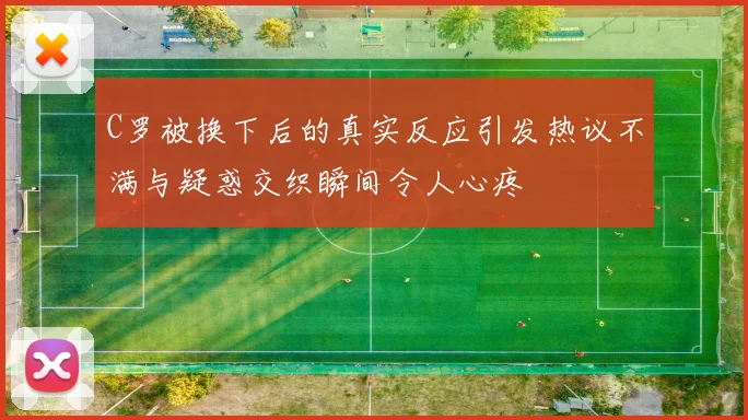 C罗被换下后的真实反应引发热议不满与疑惑交织瞬间令人心疼