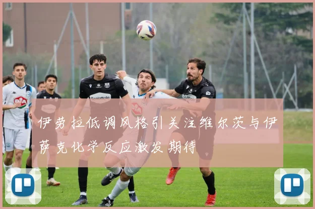 伊劳拉低调风格引关注维尔茨与伊萨克化学反应激发期待