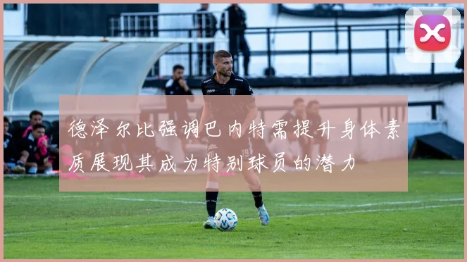 德泽尔比强调巴内特需提升身体素质展现其成为特别球员的潜力