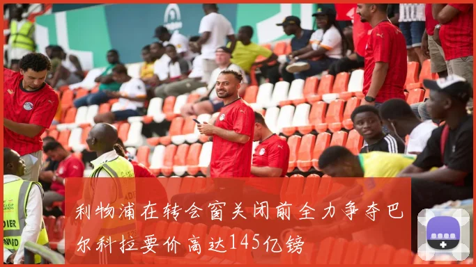 利物浦在转会窗关闭前全力争夺巴尔科拉要价高达145亿镑