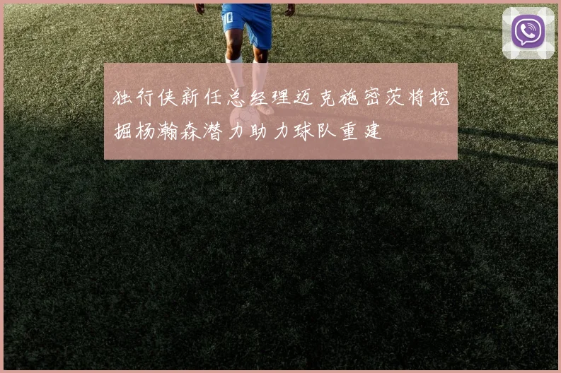 独行侠新任总经理迈克施密茨将挖掘杨瀚森潜力助力球队重建
