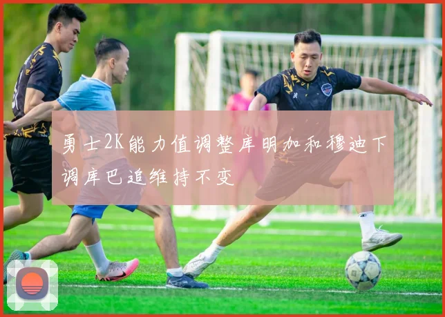 勇士2K能力值调整库明加和穆迪下调库巴追维持不变