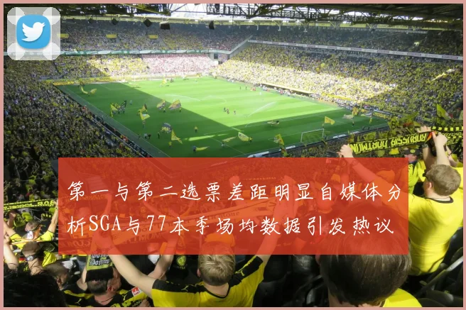 第一与第二选票差距明显自媒体分析SGA与77本季场均数据引发热议