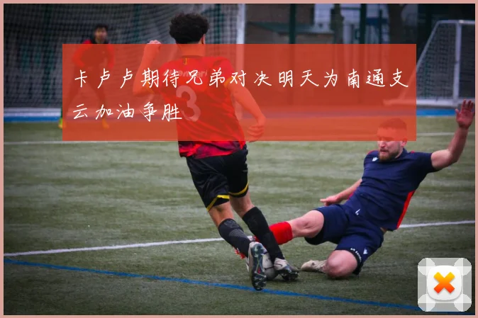 卡卢卢期待兄弟对决明天为南通支云加油争胜