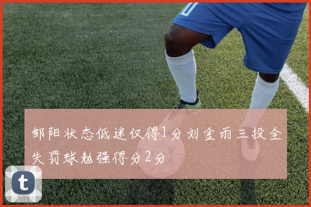 邹阳状态低迷仅得1分刘金雨三投全失罚球勉强得分2分