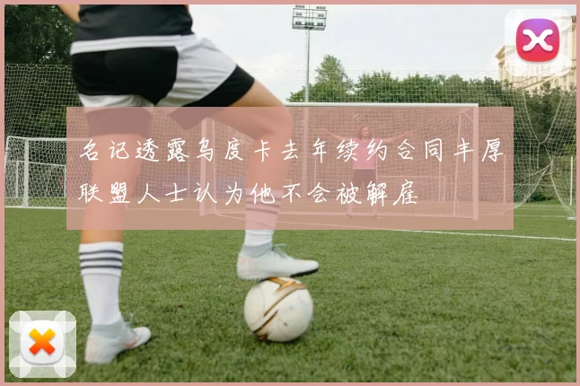 名记透露乌度卡去年续约合同丰厚联盟人士认为他不会被解雇