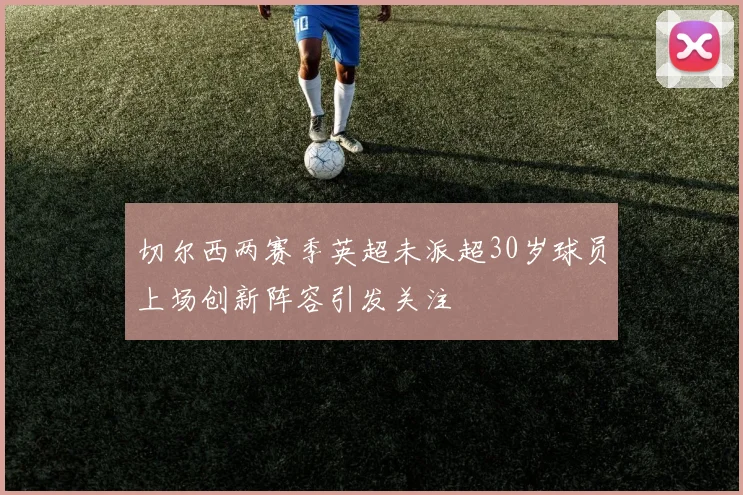 切尔西两赛季英超未派超30岁球员上场创新阵容引发关注