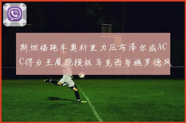 斯坦福跑车奥科里力压布泽尔成ACC得分王展现模板马克西与施罗德风采