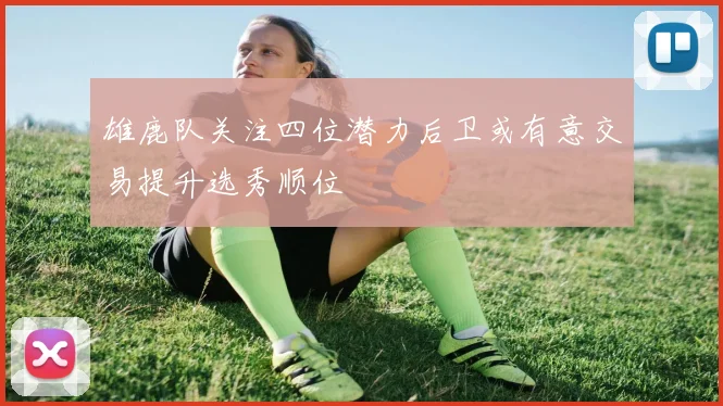 雄鹿队关注四位潜力后卫或有意交易提升选秀顺位