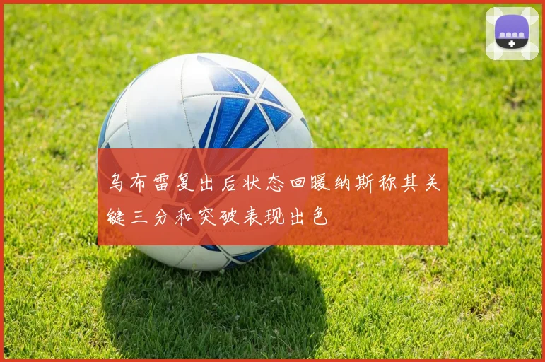 乌布雷复出后状态回暖纳斯称其关键三分和突破表现出色