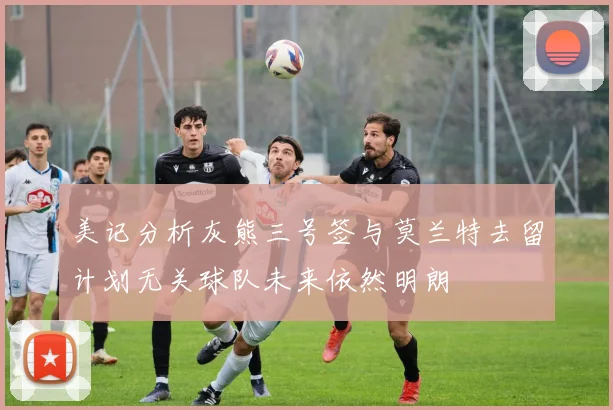 美记分析灰熊三号签与莫兰特去留计划无关球队未来依然明朗