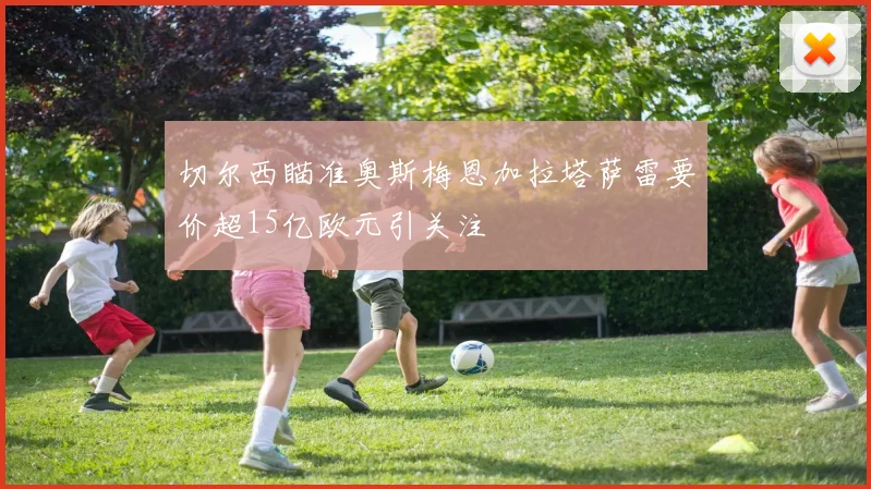 切尔西瞄准奥斯梅恩加拉塔萨雷要价超15亿欧元引关注