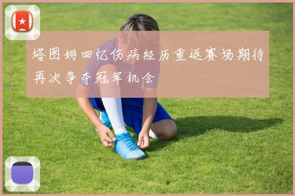 塔图姆回忆伤病经历重返赛场期待再次争夺冠军机会