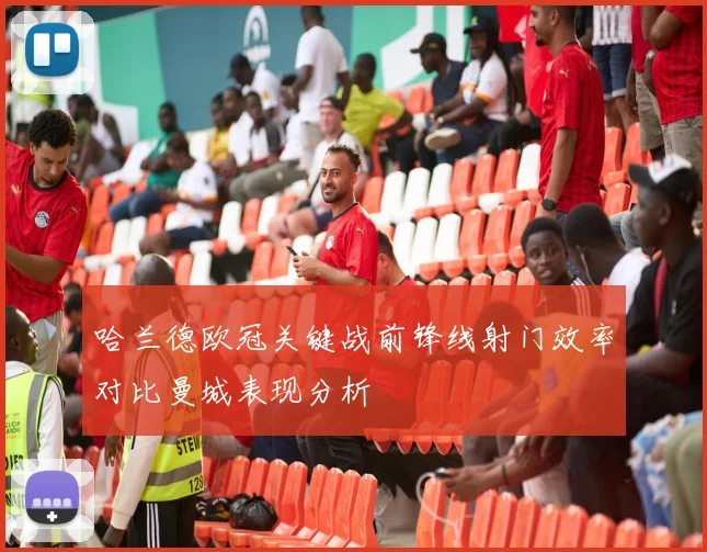 哈兰德欧冠关键战前锋线射门效率对比曼城表现分析