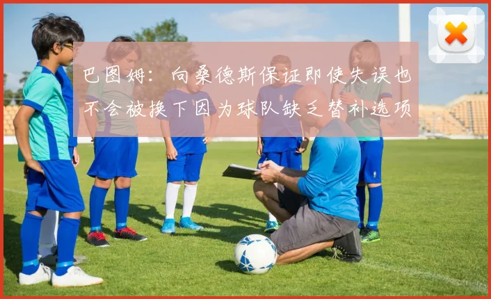 巴图姆：向桑德斯保证即使失误也不会被换下因为球队缺乏替补选项
