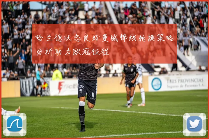 哈兰德状态良好曼城锋线轮换策略分析助力欧冠征程