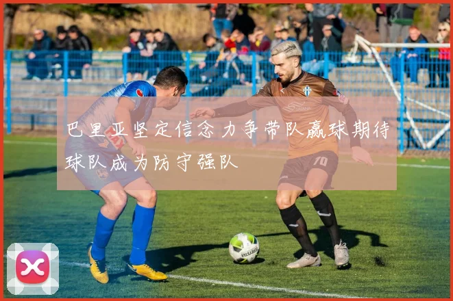 巴里亚坚定信念力争带队赢球期待球队成为防守强队