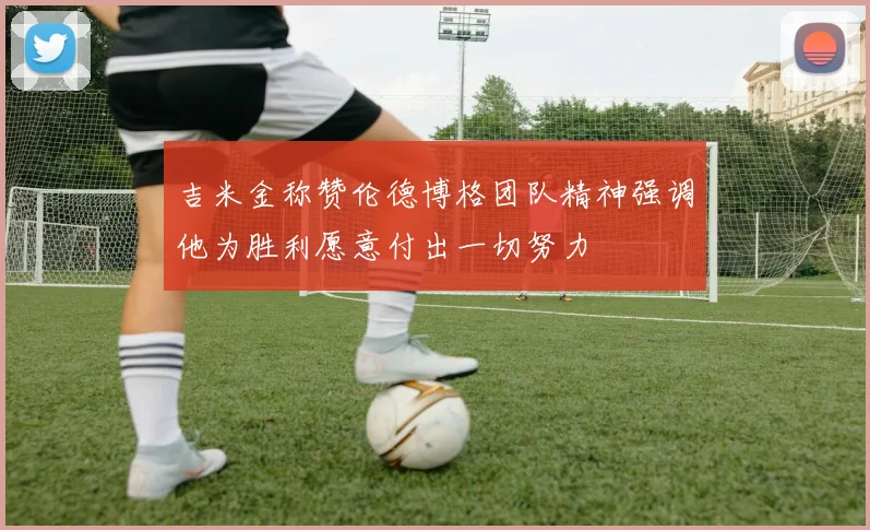 吉米金称赞伦德博格团队精神强调他为胜利愿意付出一切努力