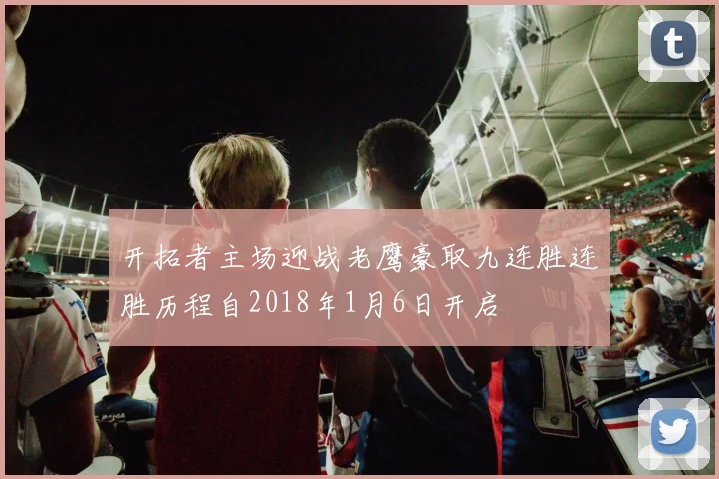 开拓者主场迎战老鹰豪取九连胜连胜历程自2018年1月6日开启