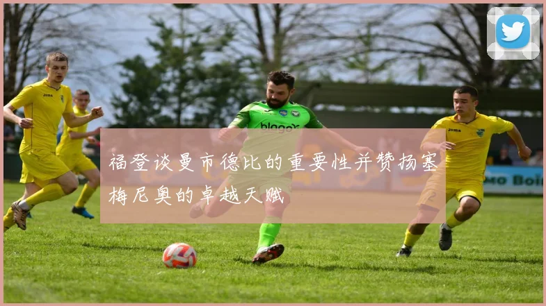 福登谈曼市德比的重要性并赞扬塞梅尼奥的卓越天赋