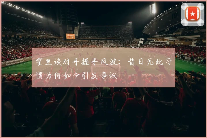 霍里谈对手握手风波：昔日无此习惯为何如今引发争议