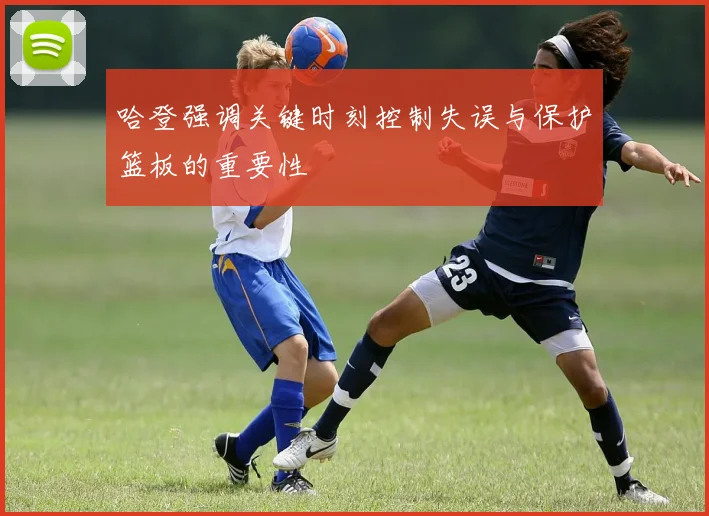 哈登强调关键时刻控制失误与保护篮板的重要性