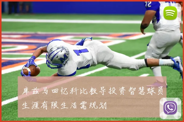 库兹马回忆科比教导投资智慧球员生涯有限生活需规划