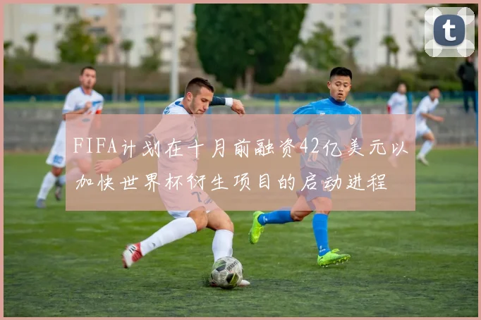 FIFA计划在十月前融资42亿美元以加快世界杯衍生项目的启动进程