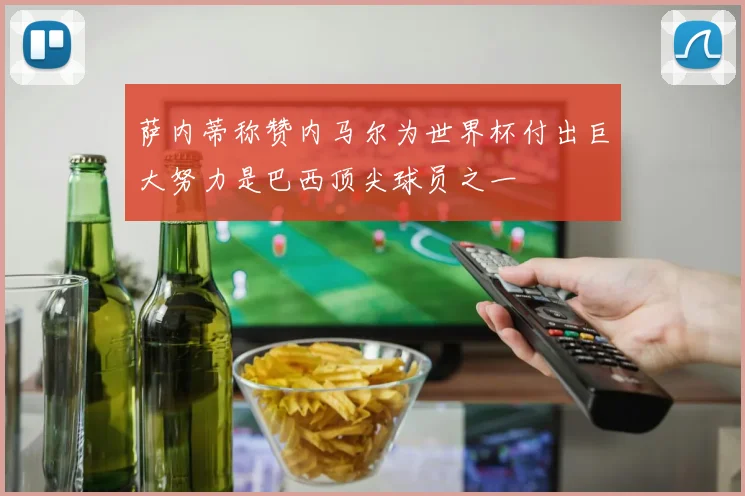 萨内蒂称赞内马尔为世界杯付出巨大努力是巴西顶尖球员之一