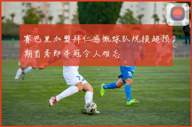 赛巴里加盟拜仁感慨球队规模超预期首秀即夺冠令人难忘