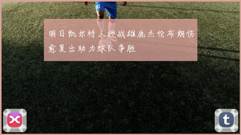 明日凯尔特人迎战雄鹿杰伦布朗伤愈复出助力球队争胜