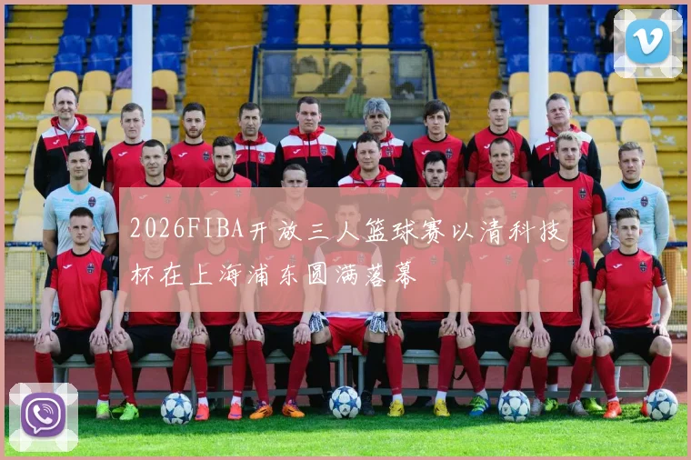 2026FIBA开放三人篮球赛以清科技杯在上海浦东圆满落幕