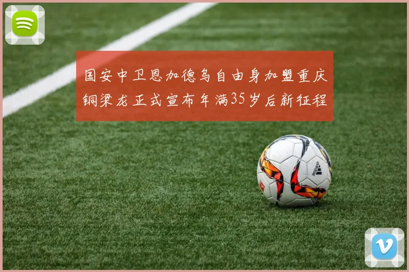 国安中卫恩加德乌自由身加盟重庆铜梁龙正式宣布年满35岁后新征程开启