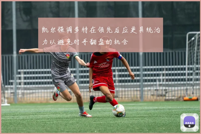 凯尔强调多特在领先后应更具统治力以避免对手翻盘的机会