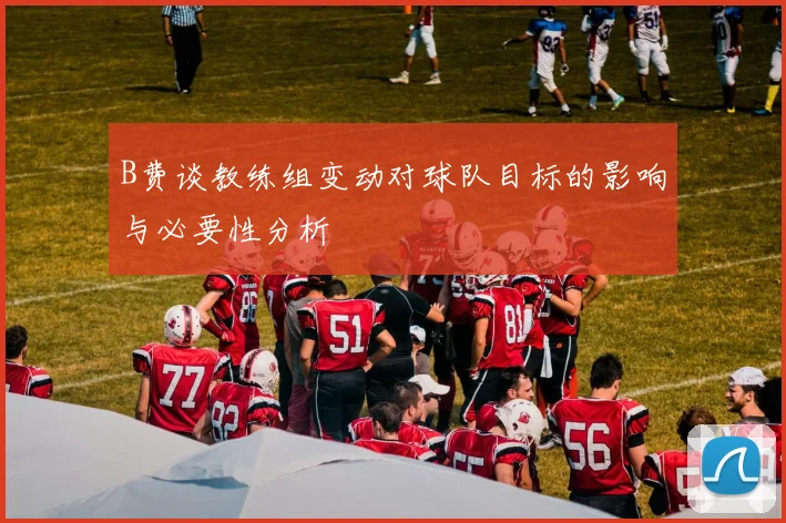 B费谈教练组变动对球队目标的影响与必要性分析