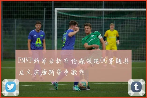 FMVP赔率分析布伦森领跑OG紧随其后文班唐斯争夺激烈