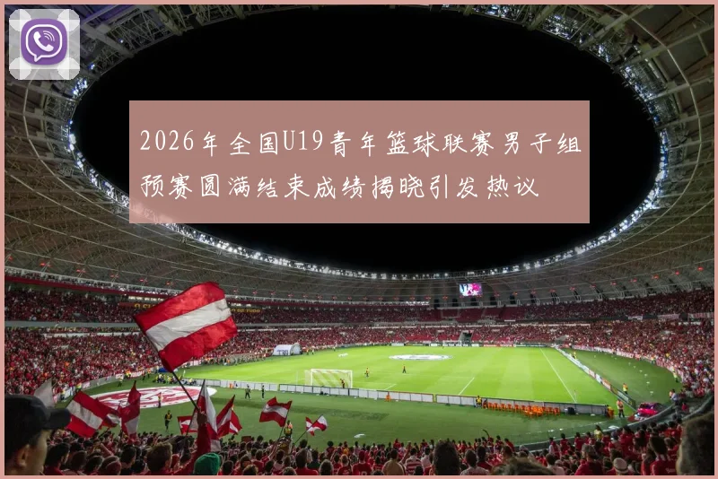 2026年全国U19青年篮球联赛男子组预赛圆满结束成绩揭晓引发热议